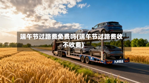 端午节过路费免费吗(端午节过路费收不收费)-第1张图片