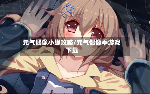 元气偶像小缘攻略/元气偶像季游戏下载-第1张图片
