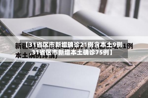【31省区市新增确诊21例含本土9例,31省区市新增本土确诊75例】-第1张图片