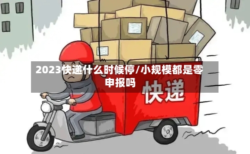 2023快递什么时候停/小规模都是零申报吗-第1张图片