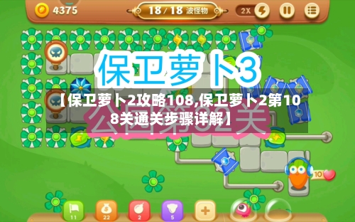 【保卫萝卜2攻略108,保卫萝卜2第108关通关步骤详解】-第1张图片
