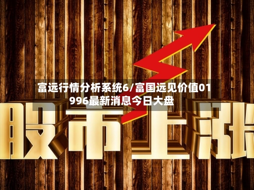 富远行情分析系统6/富国远见价值01996最新消息今日大盘-第1张图片