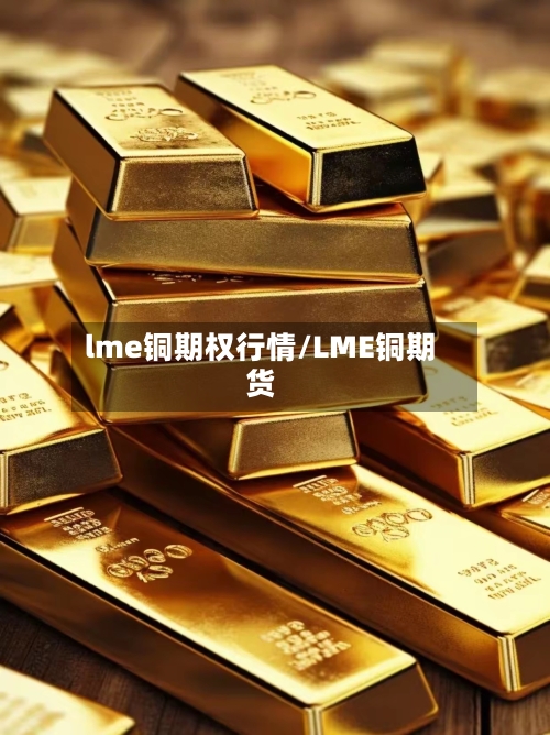 lme铜期权行情/LME铜期货-第1张图片