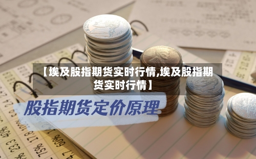 【埃及股指期货实时行情,埃及股指期货实时行情】-第1张图片