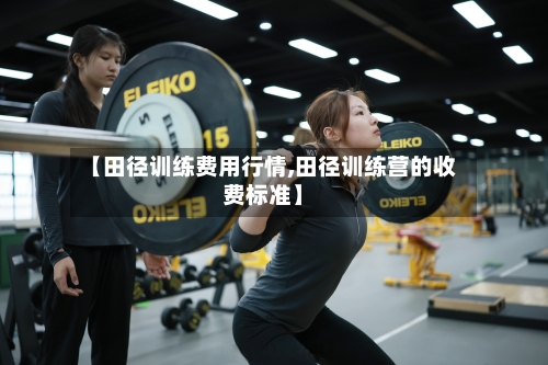 【田径训练费用行情,田径训练营的收费标准】-第1张图片