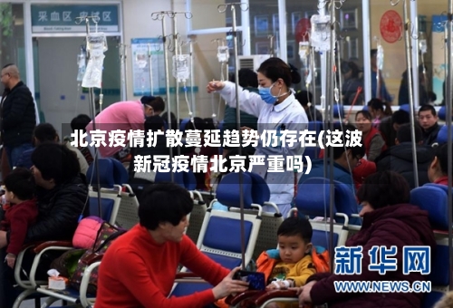 北京疫情扩散蔓延趋势仍存在(这波新冠疫情北京严重吗)-第1张图片