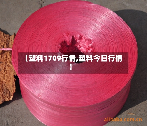 【塑料1709行情,塑料今日行情】-第1张图片