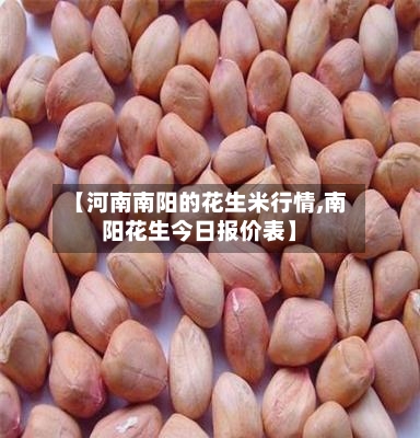 【河南南阳的花生米行情,南阳花生今日报价表】-第1张图片