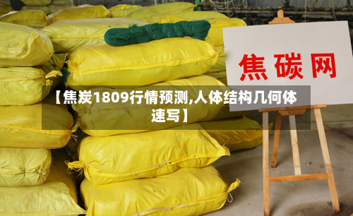 【焦炭1809行情预测,人体结构几何体速写】-第1张图片