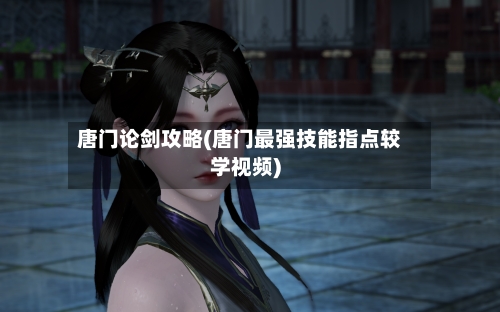 唐门论剑攻略(唐门最强技能指点较学视频)-第1张图片
