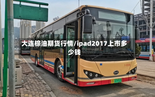 大连棕油期货行情/ipad2017上市多少钱-第1张图片
