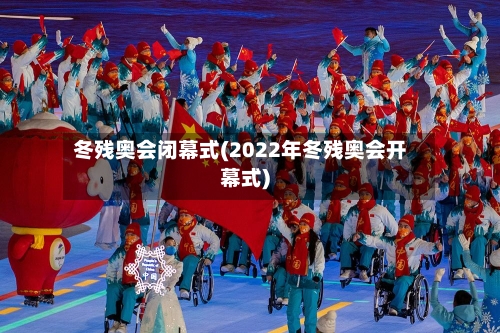 冬残奥会闭幕式(2022年冬残奥会开幕式)-第1张图片