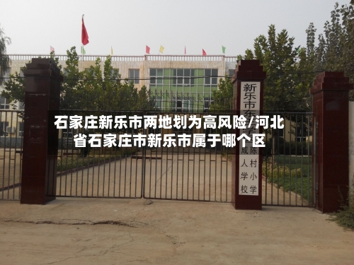 石家庄新乐市两地划为高风险/河北省石家庄市新乐市属于哪个区-第1张图片