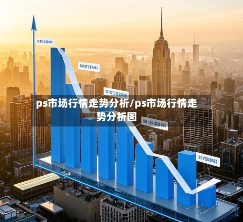 ps市场行情走势分析/ps市场行情走势分析图-第1张图片