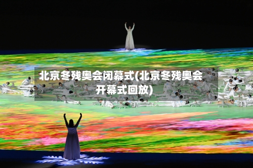 北京冬残奥会闭幕式(北京冬残奥会开幕式回放)-第1张图片