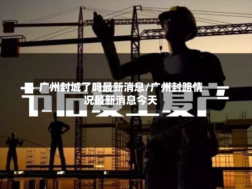 广州封城了吗最新消息/广州封路情况最新消息今天-第1张图片