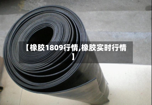 【橡胶1809行情,橡胶实时行情】-第1张图片
