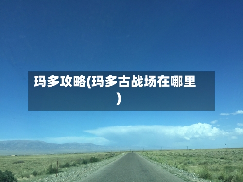 玛多攻略(玛多古战场在哪里)-第1张图片
