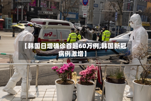 【韩国日增确诊首超60万例,韩国新冠病例激增】-第1张图片