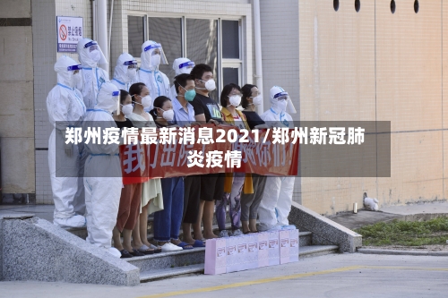 郑州疫情最新消息2021/郑州新冠肺炎疫情-第1张图片