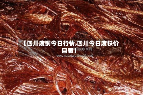 【四川废铜今日行情,四川今日废铁价目表】-第1张图片