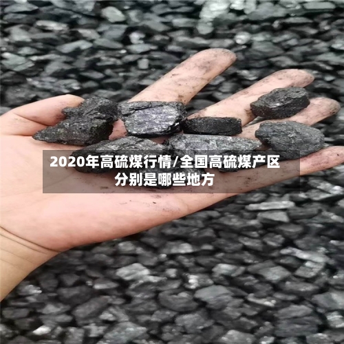 2020年高硫煤行情/全国高硫煤产区分别是哪些地方-第1张图片