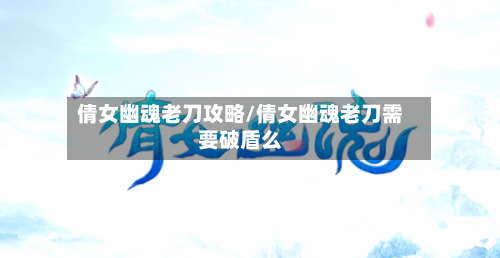 倩女幽魂老刀攻略/倩女幽魂老刀需要破盾么-第1张图片