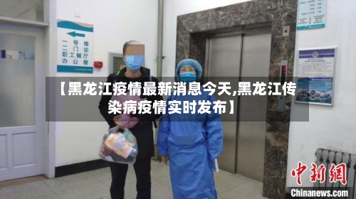 【黑龙江疫情最新消息今天,黑龙江传染病疫情实时发布】-第1张图片