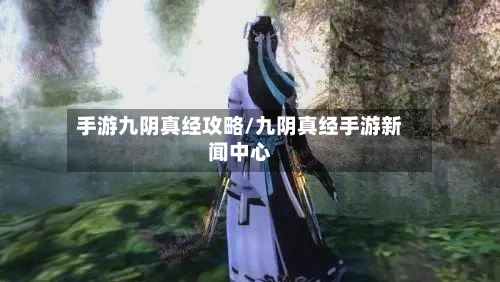 手游九阴真经攻略/九阴真经手游新闻中心-第1张图片