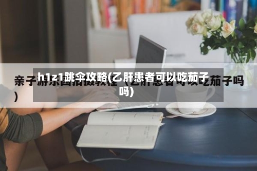 h1z1跳伞攻略(乙肝患者可以吃茄子吗)-第1张图片