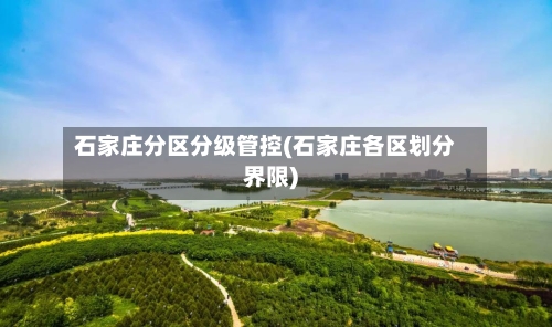 石家庄分区分级管控(石家庄各区划分界限)-第1张图片