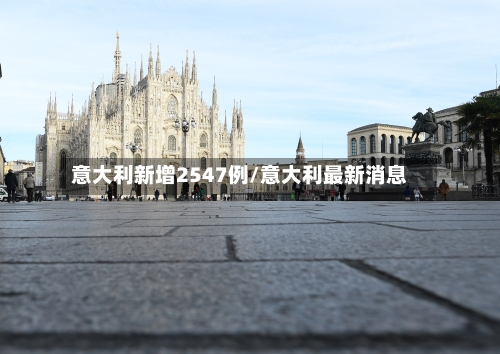 意大利新增2547例/意大利最新消息-第1张图片