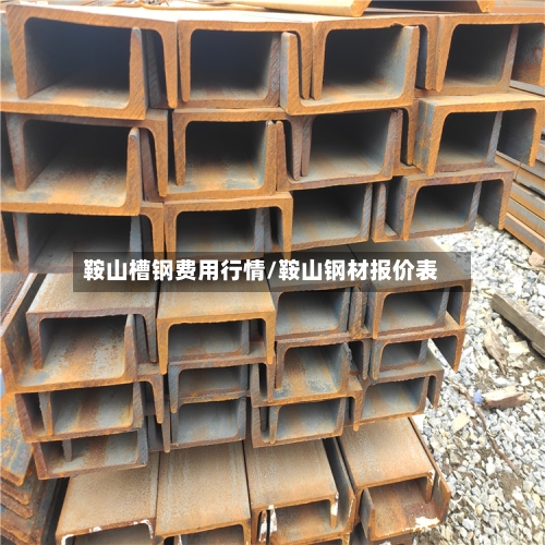 鞍山槽钢费用行情/鞍山钢材报价表-第1张图片