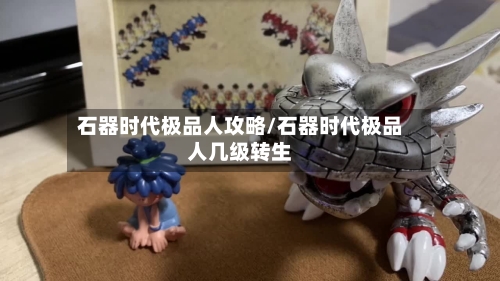 石器时代极品人攻略/石器时代极品人几级转生-第1张图片