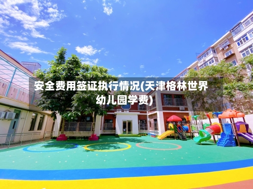 安全费用签证执行情况(天津格林世界幼儿园学费)-第1张图片