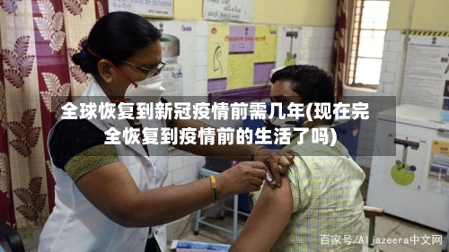 全球恢复到新冠疫情前需几年(现在完全恢复到疫情前的生活了吗)-第1张图片