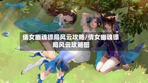 倩女幽魂镖局风云攻略/倩女幽魂镖局风云攻略图-第1张图片