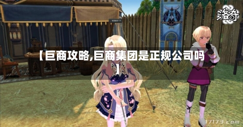【巨商攻略,巨商集团是正规公司吗】-第1张图片
