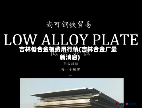 吉林低合金板费用行情(吉林合金厂最新消息)-第1张图片