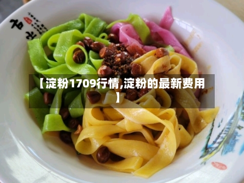 【淀粉1709行情,淀粉的最新费用】-第1张图片