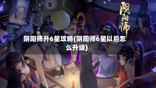 阴阳师升6星攻略(阴阳师6星以后怎么升级)-第1张图片