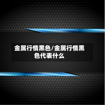 金属行情黑色/金属行情黑色代表什么