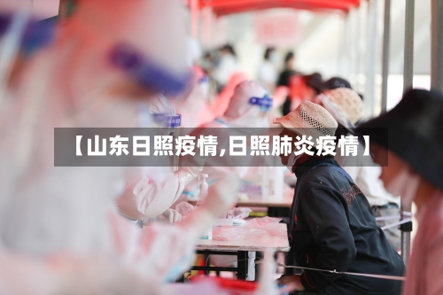 【山东日照疫情,日照肺炎疫情】-第2张图片