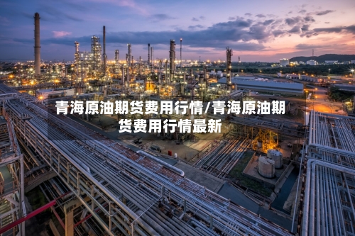 青海原油期货费用行情/青海原油期货费用行情最新-第1张图片