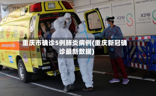 重庆市确诊5例肺炎病例(重庆新冠确诊最新数据)-第1张图片