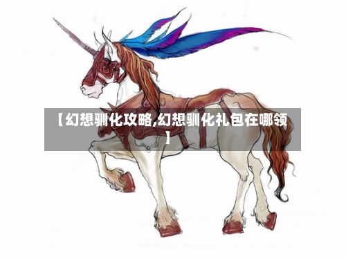【幻想驯化攻略,幻想驯化礼包在哪领】-第1张图片