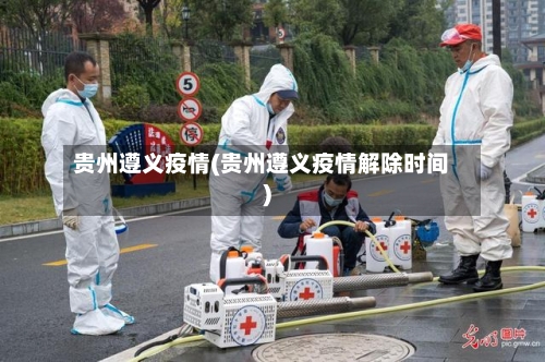 贵州遵义疫情(贵州遵义疫情解除时间)-第3张图片