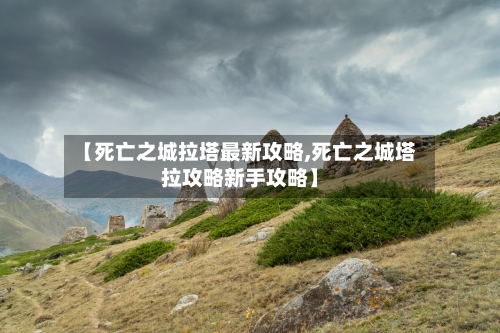 【死亡之城拉塔最新攻略,死亡之城塔拉攻略新手攻略】-第2张图片