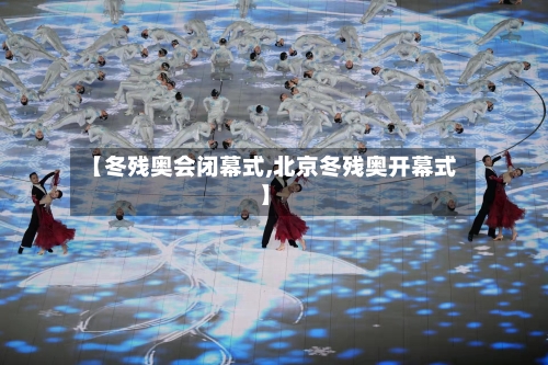 【冬残奥会闭幕式,北京冬残奥开幕式】-第1张图片