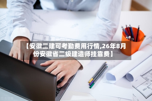 【安徽二建可考勤费用行情,26年8月份安徽省二级建造师挂靠费】-第1张图片